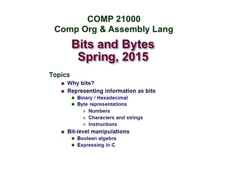 Bits and Bytes Spring, 2015 Topics Why bits? Representing information as bits Binary / Hexadecimal Byte representations »Numbers »Characters and strings.