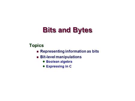 Bits and Bytes Topics Representing information as bits Bit-level manipulations Boolean algebra Expressing in C.