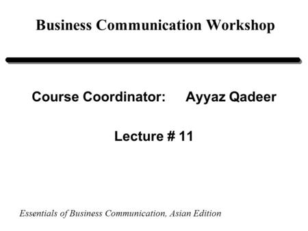 Essentials of Business Communication, Asian Edition Business Communication Workshop Course Coordinator:Ayyaz Qadeer Lecture # 11.