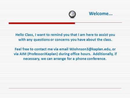 Welcome... Hello Class, I want to remind you that I am here to assist you with any questions or concerns you have about the class. Feel free to contact.