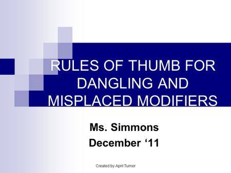 Created by April Turner RULES OF THUMB FOR DANGLING AND MISPLACED MODIFIERS Ms. Simmons December ‘11.