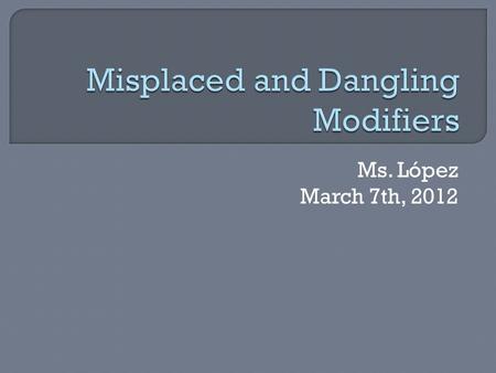 Ms. López March 7th, 2012.  A modifier can be an adjective, an adverb, or a phrase or clause acting as an adjective or adverb.  In every case, the basic.
