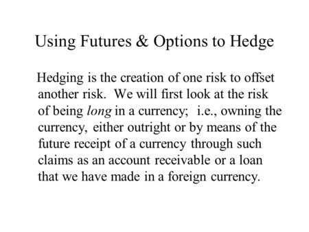 Using Futures & Options to Hedge Hedging is the creation of one risk to offset another risk. We will first look at the risk of being long in a currency;
