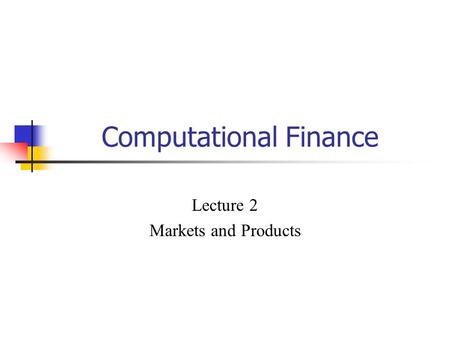 Computational Finance Lecture 2 Markets and Products.