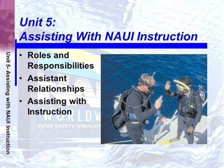 Unit 5- Assisting with NAUI Instruction Unit 5: Assisting With NAUI Instruction Roles and Responsibilities Assistant Relationships Assisting with Instruction.
