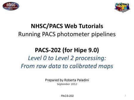 1 NHSC PACS NHSC/PACS Web Tutorials Running PACS photometer pipelines PACS-202 (for Hipe 9.0) Level 0 to Level 2 processing: From raw data to calibrated.