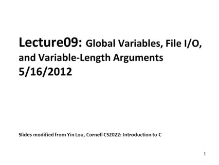1 Lecture09: Global Variables, File I/O, and Variable-Length Arguments 5/16/2012 Slides modified from Yin Lou, Cornell CS2022: Introduction to C.