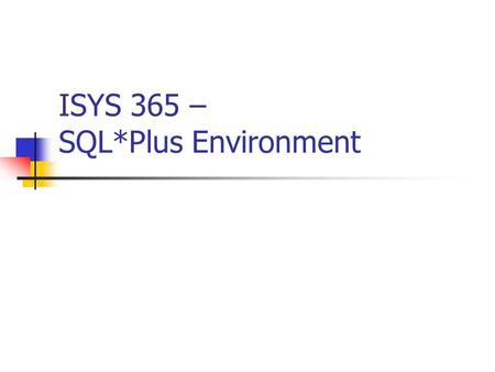 ISYS 365 – SQL*Plus Environment. 2 Agenda What is SQL*Plus? Command Line Editor Useful SQL*Plus Commands Useful System Tables What is PL/SQL? PL/SQL Constructs.