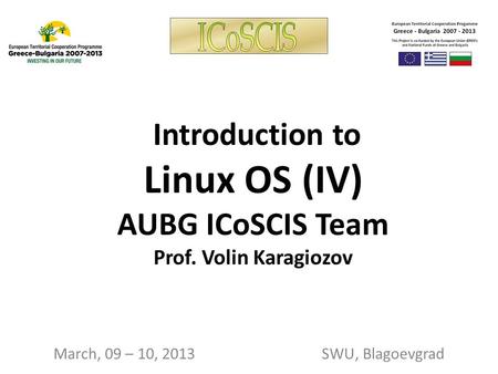 Introduction to Linux OS (IV) AUBG ICoSCIS Team Prof. Volin Karagiozov March, 09 – 10, 2013 SWU, Blagoevgrad.
