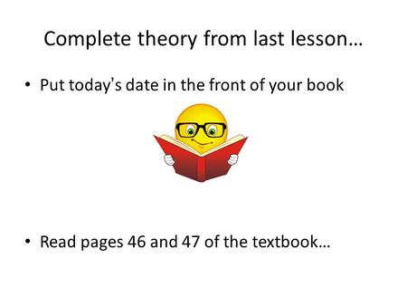 Complete theory from last lesson… Put today’s date in the front of your book Read pages 46 and 47 of the textbook…