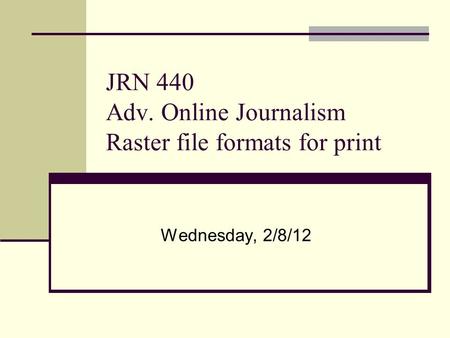 JRN 440 Adv. Online Journalism Raster file formats for print Wednesday, 2/8/12.