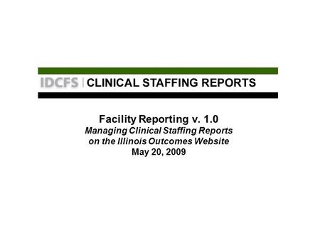 Facility Reporting v. 1.0 Managing Clinical Staffing Reports on the Illinois Outcomes Website May 20, 2009.