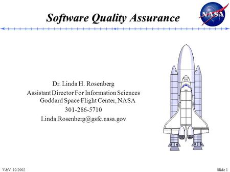 Slide 1V&V 10/2002 Software Quality Assurance Dr. Linda H. Rosenberg Assistant Director For Information Sciences Goddard Space Flight Center, NASA 301-286-5710.