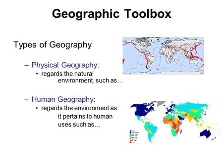 Geographic Toolbox Types of Geography –Physical Geography: regards the natural environment, such as… –Human Geography: regards the environment as it pertains.