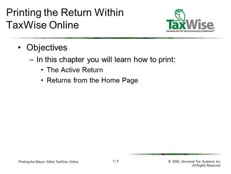 1 / 9 Printing the Return Within TaxWise Online © 2006, Universal Tax Systems, Inc. All Rights Reserved. Printing the Return Within TaxWise Online Objectives.