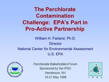 The Perchlorate Contamination Challenge: EPA’s Part in Pro-Active Partnership William H. Farland, Ph.D. Director National Center for Environmental Assessment.