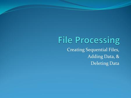 Creating Sequential Files, Adding Data, & Deleting Data.