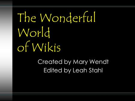 The Wonderful World of Wikis Created by Mary Wendt Edited by Leah Stahl.