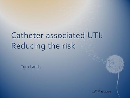 Catheter associated UTI: Reducing the risk Tom Ladds 13 th May 2009.