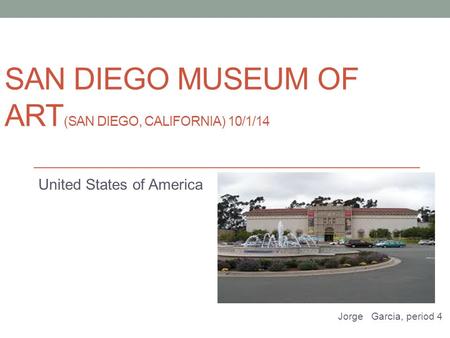 SAN DIEGO MUSEUM OF ART (SAN DIEGO, CALIFORNIA) 10/1/14 United States of America Jorge Garcia, period 4.