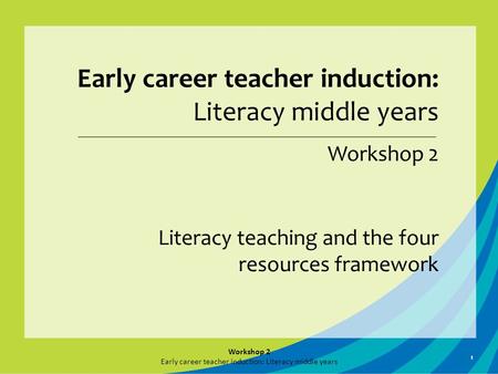 1 Early career teacher induction: Literacy middle years Workshop 2 Literacy teaching and the four resources framework Workshop 2 Early career teacher induction: