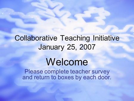 Collaborative Teaching Initiative January 25, 2007 Welcome Please complete teacher survey and return to boxes by each door.