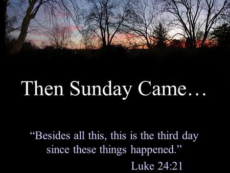 Then Sunday Came… “Besides all this, this is the third day since these things happened.” Luke 24:21.