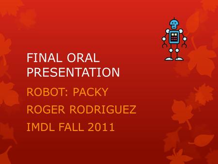 FINAL ORAL PRESENTATION ROBOT: PACKY ROGER RODRIGUEZ IMDL FALL 2011.