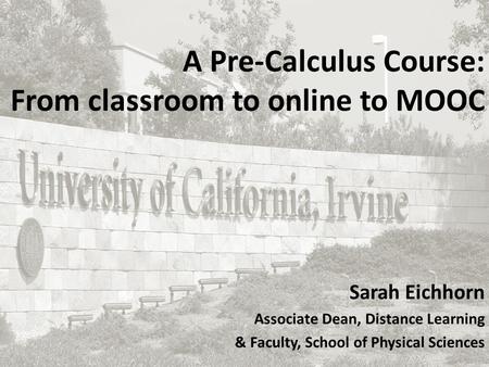 A Pre-Calculus Course: From classroom to online to MOOC Sarah Eichhorn Associate Dean, Distance Learning & Faculty, School of Physical Sciences.