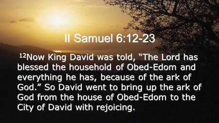 II Samuel 6:12-23 12Now King David was told, “The Lord has blessed the household of Obed-Edom and everything he has, because of the ark of God.” So David.