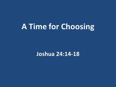 A Time for Choosing Joshua 24:14-18. Joshua’s Final Words To Israel To his family Those he loved What would you say?