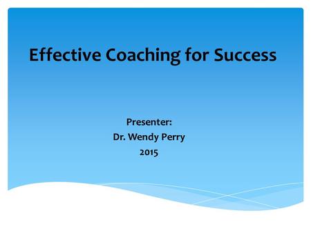 Effective Coaching for Success Presenter: Dr. Wendy Perry 2015.