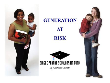 GENERATION AT RISK Of Xxxxxxx County 1 OUT OF 4 AMERICAN CHILDREN LIVE IN A SINGLE PARENT HOME.
