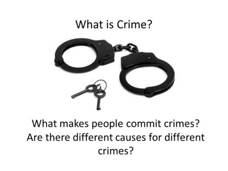 What is Crime? What makes people commit crimes? Are there different causes for different crimes?