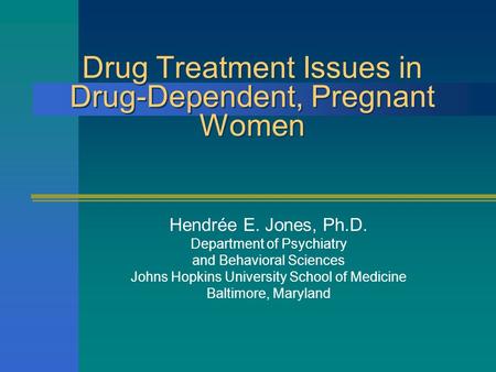 Drug Treatment Issues in Drug-Dependent, Pregnant Women Hendrée E. Jones, Ph.D. Department of Psychiatry and Behavioral Sciences Johns Hopkins University.