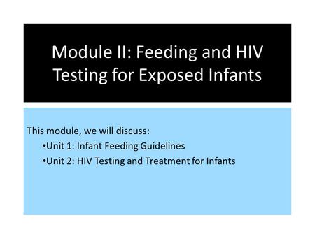 Module II: Feeding and HIV Testing for Exposed Infants This module, we will discuss: Unit 1: Infant Feeding Guidelines Unit 2: HIV Testing and Treatment.