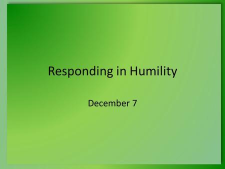 Responding in Humility December 7. Think About It … What was an honor you received that was unexpected? How did you respond to this experience? Today.