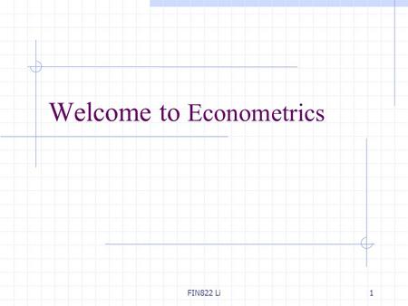 FIN822 Li1 Welcome to Econometrics. FIN822 Li2 Why study Econometrics? An empirical analysis uses data to test a theory or to estimate a relationship.