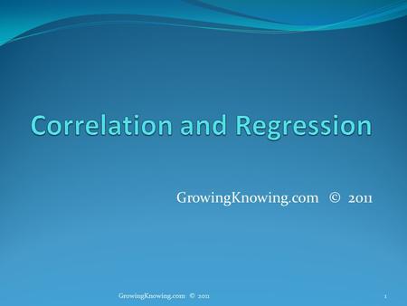 GrowingKnowing.com © 2011 1. Correlation and Regression Correlation shows relationships between variables. This is important. All professionals want to.