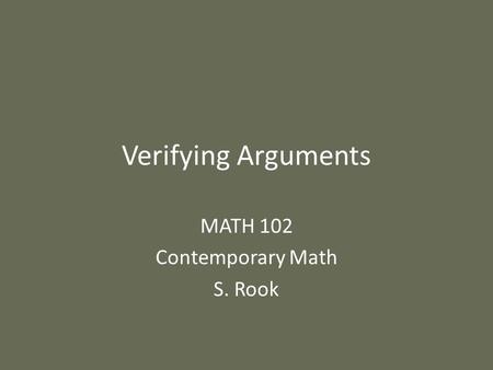 Verifying Arguments MATH 102 Contemporary Math S. Rook.
