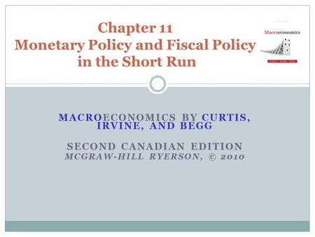 MACROECONOMICS BY CURTIS, IRVINE, AND BEGG SECOND CANADIAN EDITION MCGRAW-HILL RYERSON, © 2010 Chapter 11 Monetary Policy and Fiscal Policy in the Short.