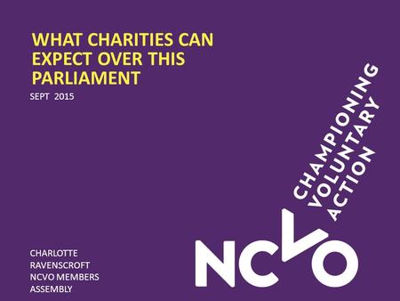WHAT CHARITIES CAN EXPECT OVER THIS PARLIAMENT SEPT 2015 CHARLOTTE RAVENSCROFT NCVO MEMBERS ASSEMBLY.