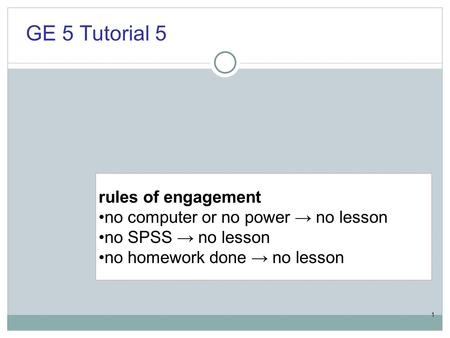 1 rules of engagement no computer or no power → no lesson no SPSS → no lesson no homework done → no lesson GE 5 Tutorial 5.