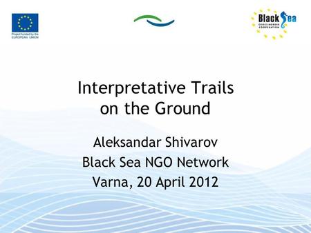 Interpretative Trails on the Ground Aleksandar Shivarov Black Sea NGO Network Varna, 20 April 2012.