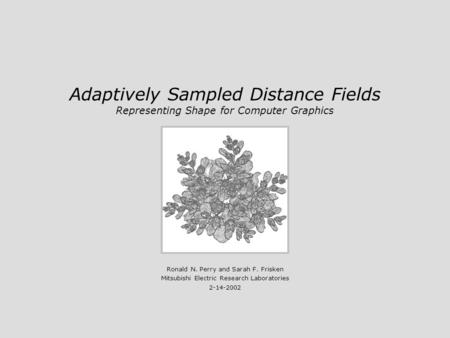 Adaptively Sampled Distance Fields Representing Shape for Computer Graphics Ronald N. Perry and Sarah F. Frisken Mitsubishi Electric Research Laboratories.