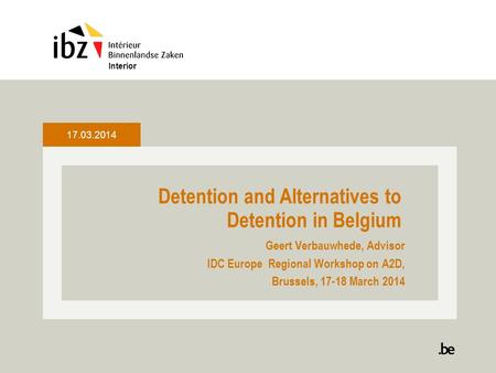 Detention and Alternatives to Detention in Belgium Geert Verbauwhede, Advisor IDC Europe Regional Workshop on A2D, Brussels, 17-18 March 2014 Interior.