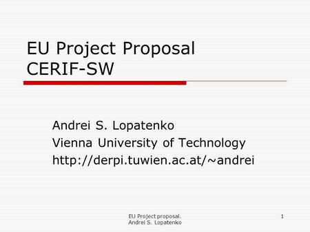 EU Project proposal. Andrei S. Lopatenko 1 EU Project Proposal CERIF-SW Andrei S. Lopatenko Vienna University of Technology