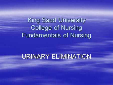King Saud University College of Nursing Fundamentals of Nursing URINARY ELIMINATION.