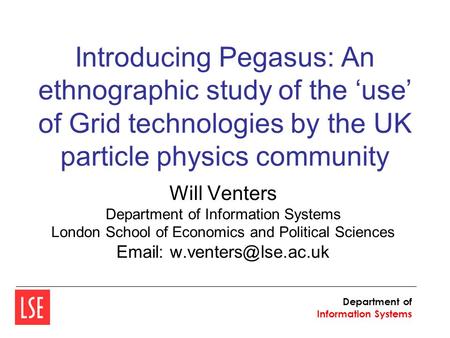 Introducing Pegasus: An ethnographic study of the ‘use’ of Grid technologies by the UK particle physics community Will Venters Department of Information.