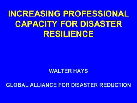 INCREASING PROFESSIONAL CAPACITY FOR DISASTER RESILIENCE WALTER HAYS GLOBAL ALLIANCE FOR DISASTER REDUCTION.